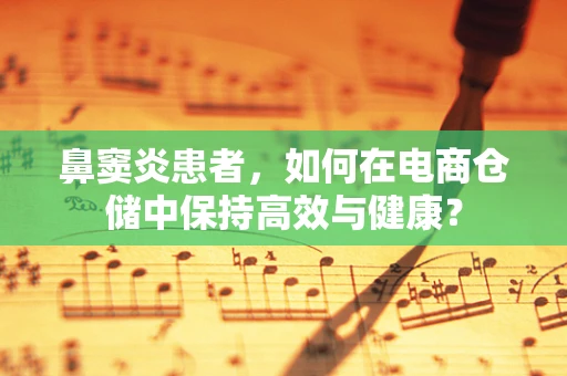 鼻窦炎患者，如何在电商仓储中保持高效与健康？