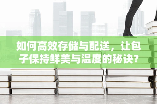 如何高效存储与配送，让包子保持鲜美与温度的秘诀？