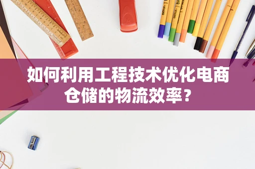 如何利用工程技术优化电商仓储的物流效率？