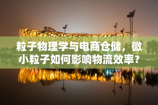 粒子物理学与电商仓储，微小粒子如何影响物流效率？