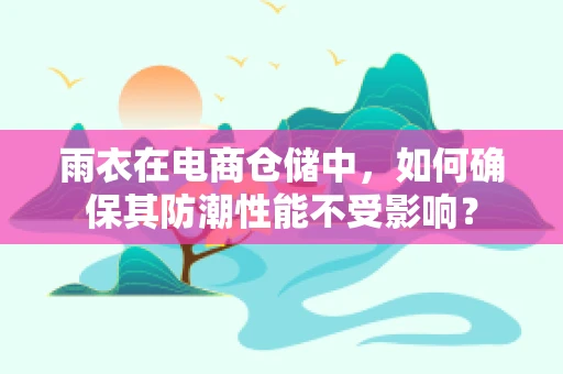 雨衣在电商仓储中，如何确保其防潮性能不受影响？