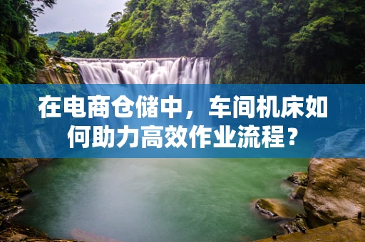在电商仓储中，车间机床如何助力高效作业流程？