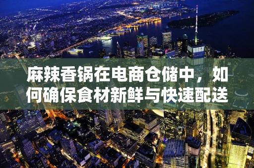麻辣香锅在电商仓储中，如何确保食材新鲜与快速配送？