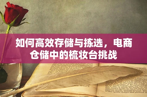 如何高效存储与拣选，电商仓储中的梳妆台挑战