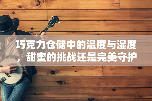 巧克力仓储中的温度与湿度，甜蜜的挑战还是完美守护？