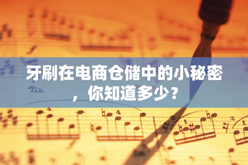 牙刷在电商仓储中的小秘密，你知道多少？