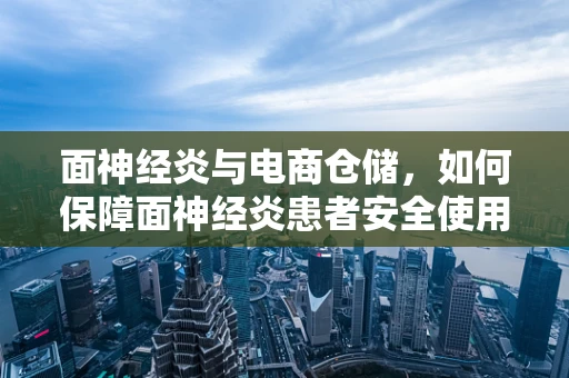 面神经炎与电商仓储，如何保障面神经炎患者安全使用网购商品？