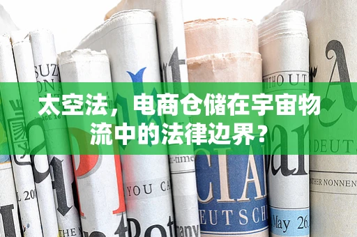太空法，电商仓储在宇宙物流中的法律边界？