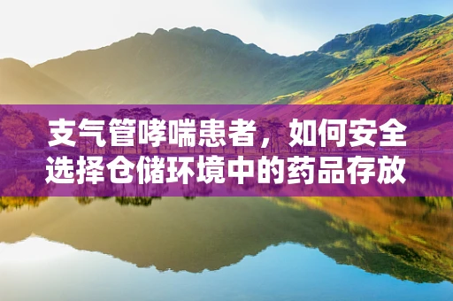 支气管哮喘患者，如何安全选择仓储环境中的药品存放？