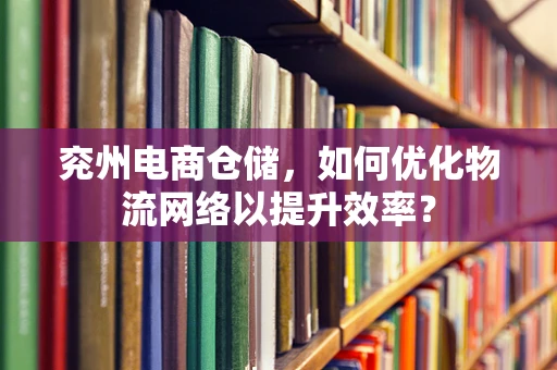 兖州电商仓储，如何优化物流网络以提升效率？