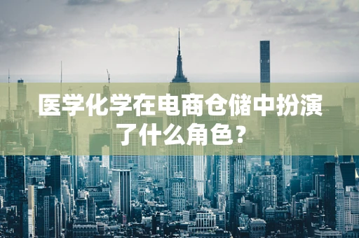 医学化学在电商仓储中扮演了什么角色？