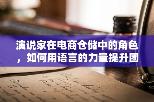 演说家在电商仓储中的角色，如何用语言的力量提升团队效率？