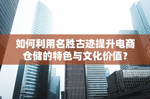 如何利用名胜古迹提升电商仓储的特色与文化价值？