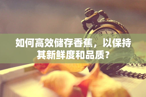 如何高效储存香蕉，以保持其新鲜度和品质？