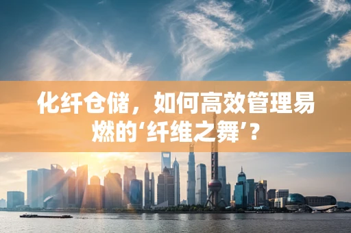 化纤仓储，如何高效管理易燃的‘纤维之舞’？