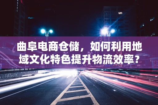 曲阜电商仓储，如何利用地域文化特色提升物流效率？