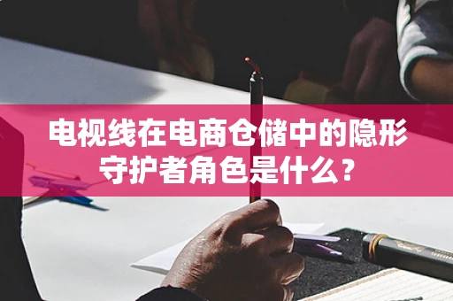 电视线在电商仓储中的隐形守护者角色是什么？