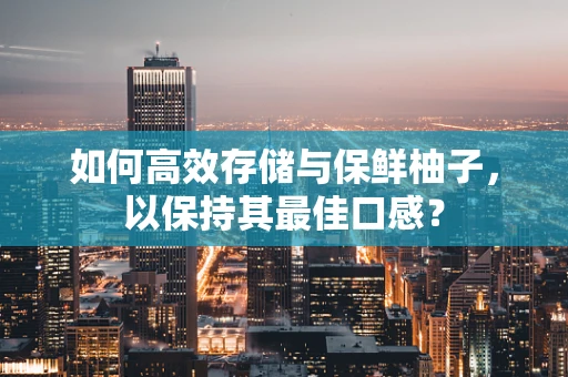 如何高效存储与保鲜柚子，以保持其最佳口感？