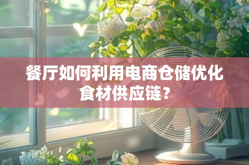 餐厅如何利用电商仓储优化食材供应链？