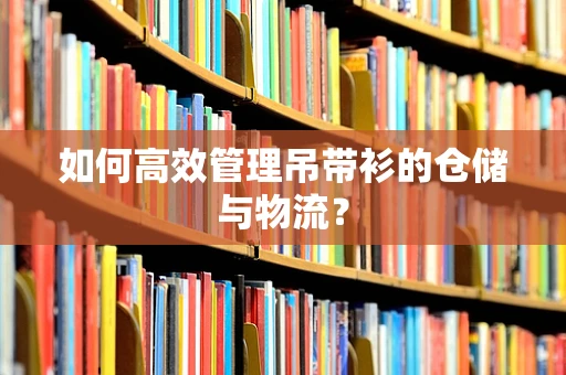 如何高效管理吊带衫的仓储与物流？