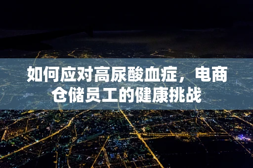 如何应对高尿酸血症，电商仓储员工的健康挑战