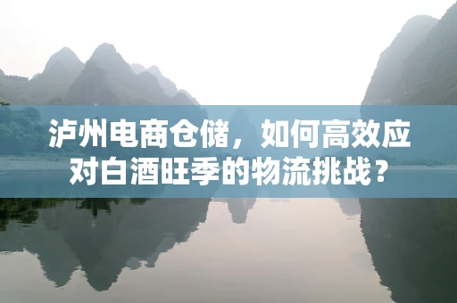 泸州电商仓储，如何高效应对白酒旺季的物流挑战？