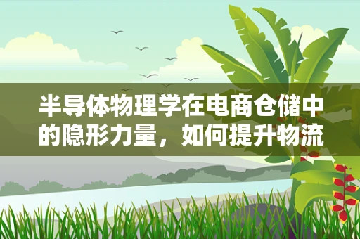 半导体物理学在电商仓储中的隐形力量，如何提升物流效率？
