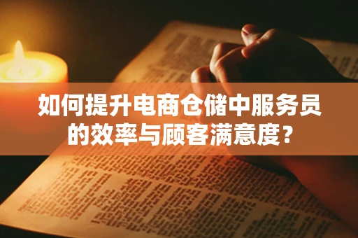 如何提升电商仓储中服务员的效率与顾客满意度？