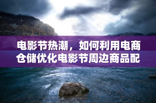 电影节热潮，如何利用电商仓储优化电影节周边商品配送？