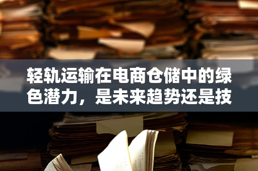 轻轨运输在电商仓储中的绿色潜力，是未来趋势还是技术迷思？
