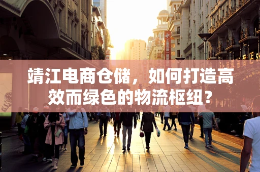 靖江电商仓储，如何打造高效而绿色的物流枢纽？