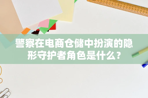 警察在电商仓储中扮演的隐形守护者角色是什么？