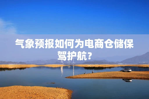 气象预报如何为电商仓储保驾护航？