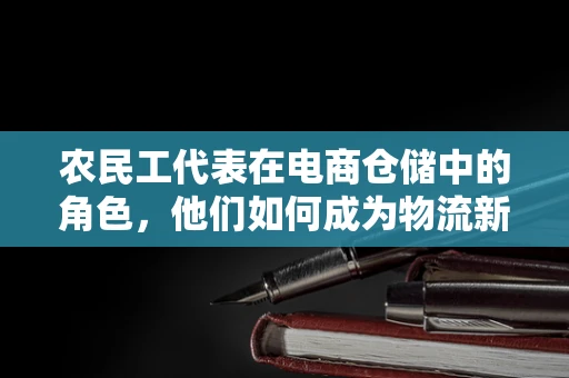 农民工代表在电商仓储中的角色，他们如何成为物流新力量？