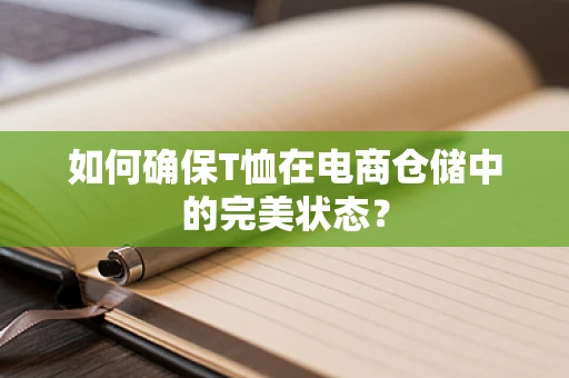 如何确保T恤在电商仓储中的完美状态？