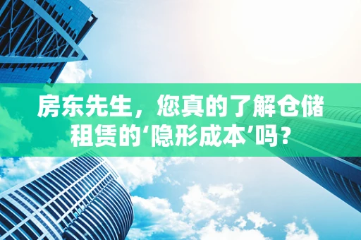 房东先生，您真的了解仓储租赁的‘隐形成本’吗？