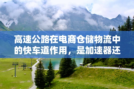 高速公路在电商仓储物流中的快车道作用，是加速器还是瓶颈？