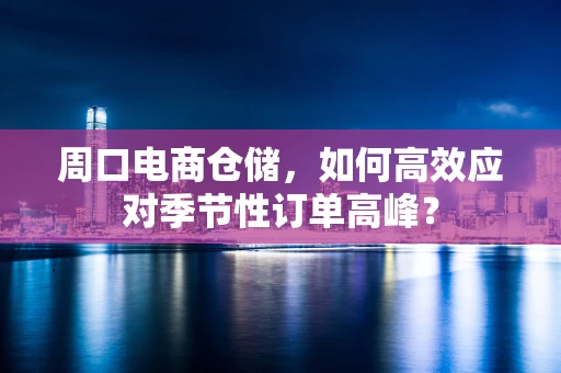 周口电商仓储，如何高效应对季节性订单高峰？