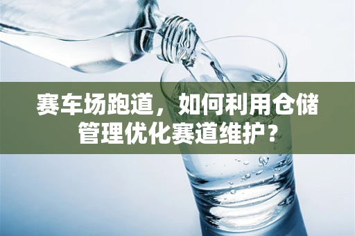 赛车场跑道，如何利用仓储管理优化赛道维护？