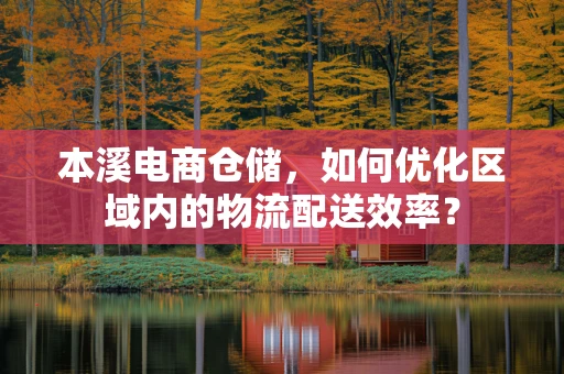 本溪电商仓储，如何优化区域内的物流配送效率？