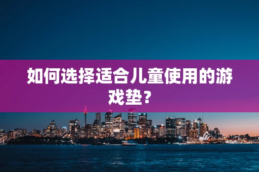 如何选择适合儿童使用的游戏垫？