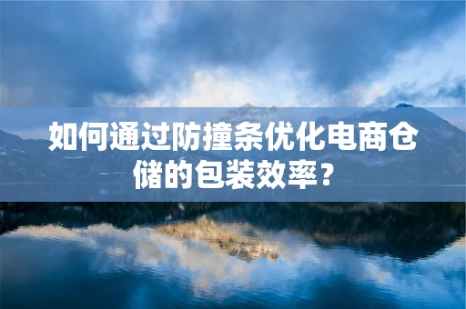 如何通过防撞条优化电商仓储的包装效率？