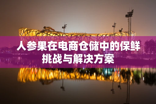 人参果在电商仓储中的保鲜挑战与解决方案
