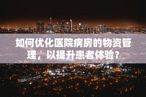如何优化医院病房的物资管理，以提升患者体验？