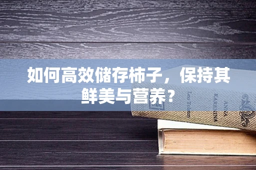 如何高效储存柿子，保持其鲜美与营养？