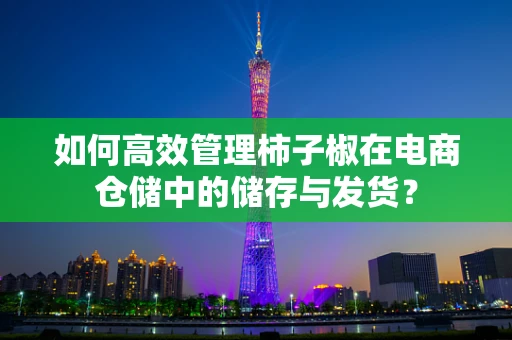 如何高效管理柿子椒在电商仓储中的储存与发货？