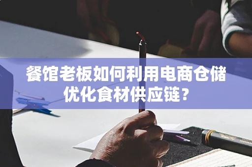 餐馆老板如何利用电商仓储优化食材供应链？