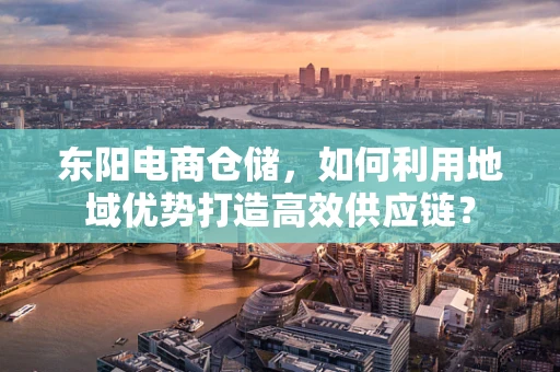 东阳电商仓储，如何利用地域优势打造高效供应链？