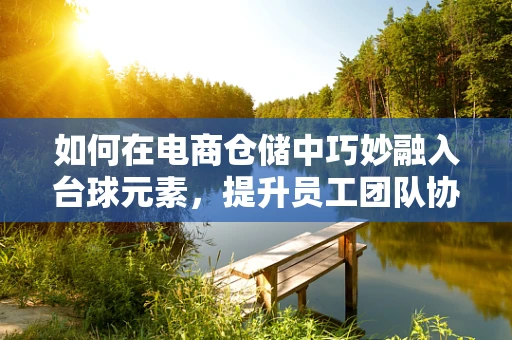 如何在电商仓储中巧妙融入台球元素，提升员工团队协作与效率？