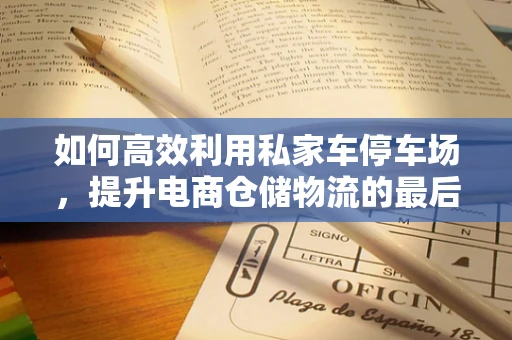 如何高效利用私家车停车场，提升电商仓储物流的最后一公里？